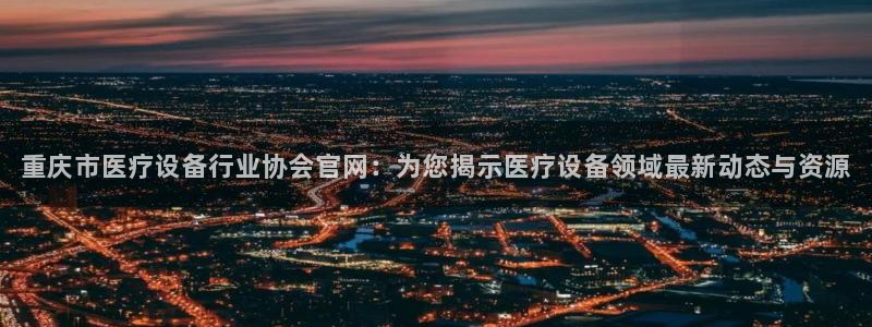 永利集团推广码云创智行：重庆市医疗设备行业协会官网：为您揭示医疗设备领域最新动态